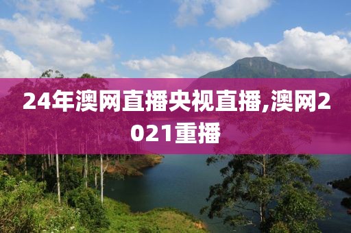 24年澳网直播央视直播,澳网2021重播