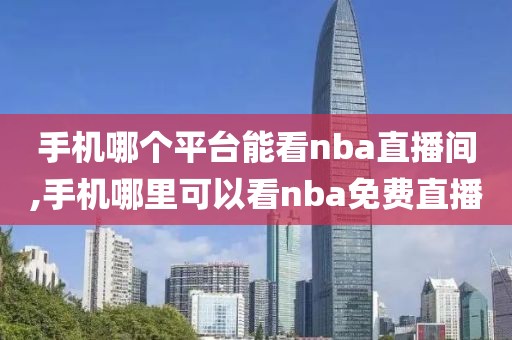 手机哪个平台能看nba直播间,手机哪里可以看nba免费直播