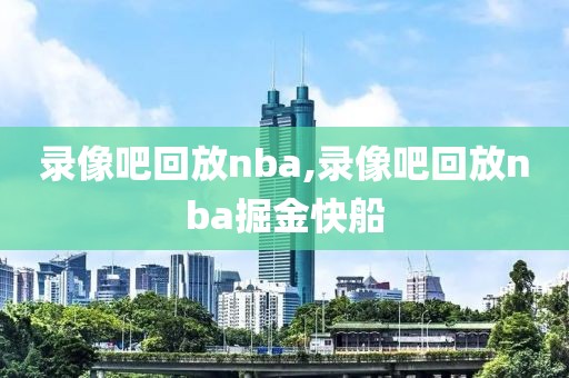 录像吧回放nba,录像吧回放nba掘金快船