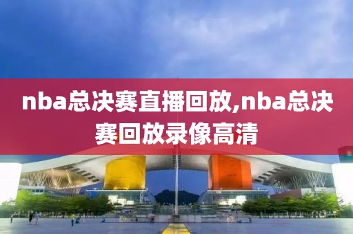 nba总决赛直播回放,nba总决赛回放录像高清