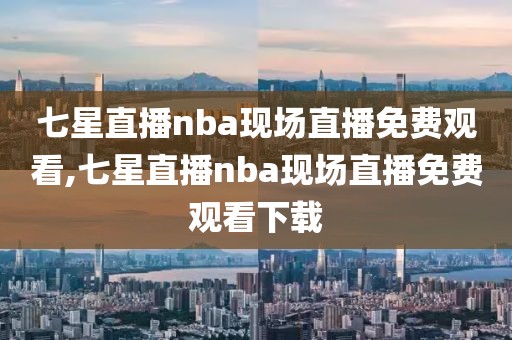 七星直播nba现场直播免费观看,七星直播nba现场直播免费观看下载