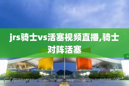 jrs骑士vs活塞视频直播,骑士对阵活塞