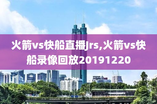 火箭vs快船直播Jrs,火箭vs快船录像回放20191220