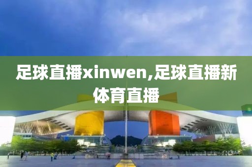 足球直播xinwen,足球直播新体育直播