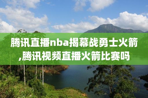 腾讯直播nba揭幕战勇士火箭,腾讯视频直播火箭比赛吗