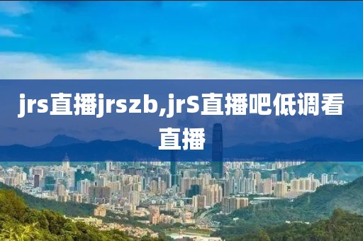 jrs直播jrszb,jrS直播吧低调看直播