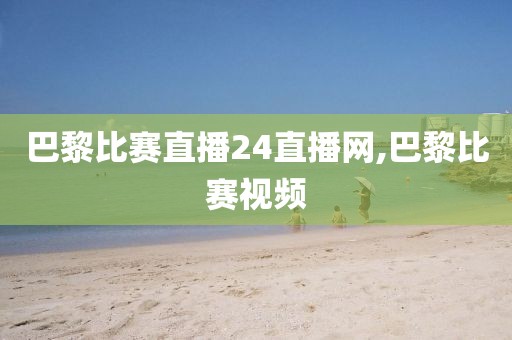 巴黎比赛直播24直播网,巴黎比赛视频