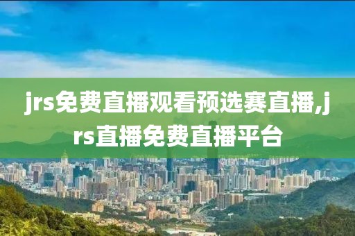 jrs免费直播观看预选赛直播,jrs直播免费直播平台