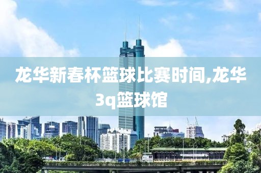 龙华新春杯篮球比赛时间,龙华3q篮球馆