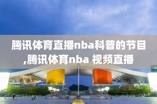 腾讯体育直播nba科普的节目,腾讯体育nba 视频直播