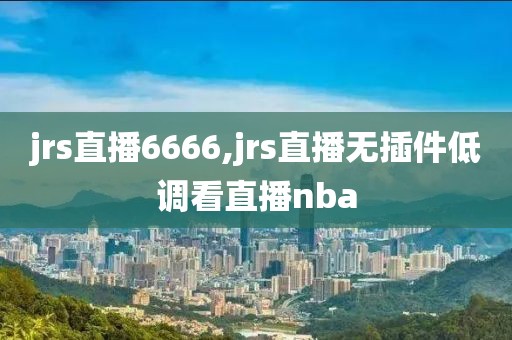 jrs直播6666,jrs直播无插件低调看直播nba