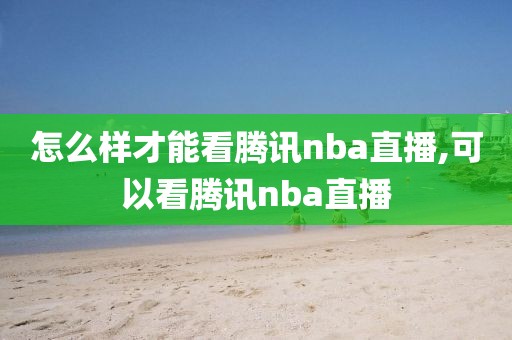 怎么样才能看腾讯nba直播,可以看腾讯nba直播