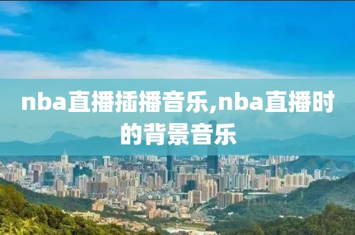 nba直播插播音乐,nba直播时的背景音乐