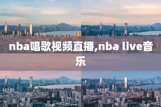 nba唱歌视频直播,nba live音乐