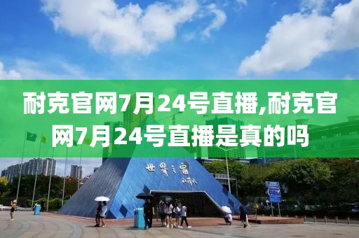耐克官网7月24号直播,耐克官网7月24号直播是真的吗