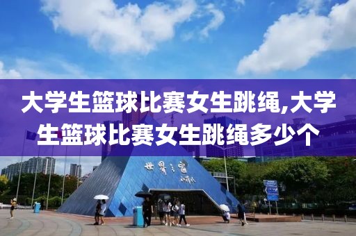 大学生篮球比赛女生跳绳,大学生篮球比赛女生跳绳多少个