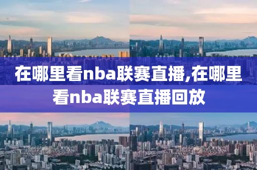 在哪里看nba联赛直播,在哪里看nba联赛直播回放