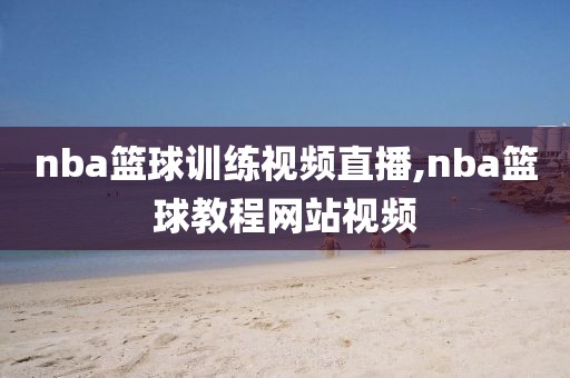 nba篮球训练视频直播,nba篮球教程网站视频