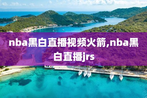 nba黑白直播视频火箭,nba黑白直播jrs