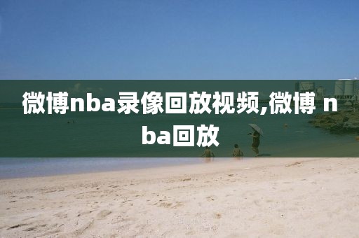 微博nba录像回放视频,微博 nba回放