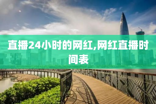 直播24小时的网红,网红直播时间表