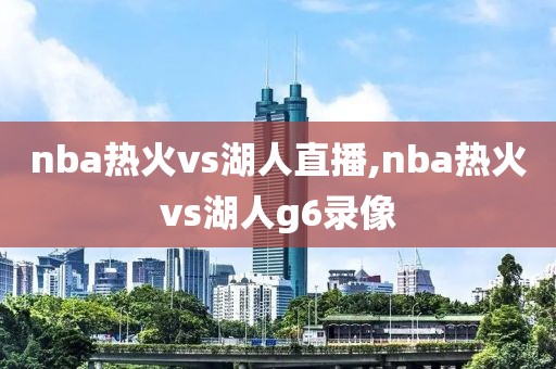 nba热火vs湖人直播,nba热火vs湖人g6录像