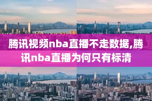 腾讯视频nba直播不走数据,腾讯nba直播为何只有标清