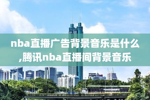 nba直播广告背景音乐是什么,腾讯nba直播间背景音乐