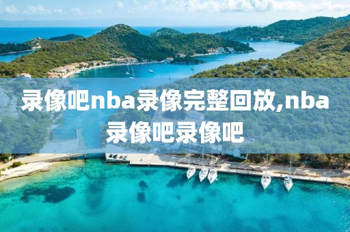 录像吧nba录像完整回放,nba录像吧录像吧