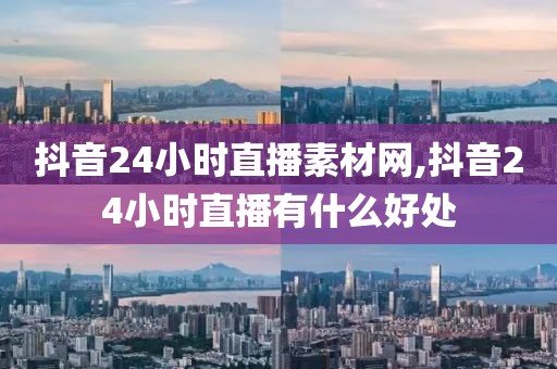 抖音24小时直播素材网,抖音24小时直播有什么好处