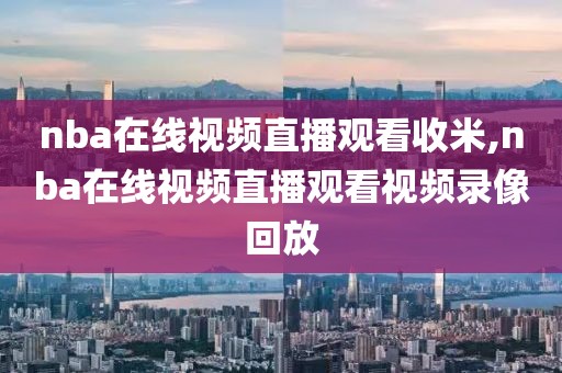 nba在线视频直播观看收米,nba在线视频直播观看视频录像回放