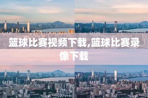 篮球比赛视频下载,篮球比赛录像下载