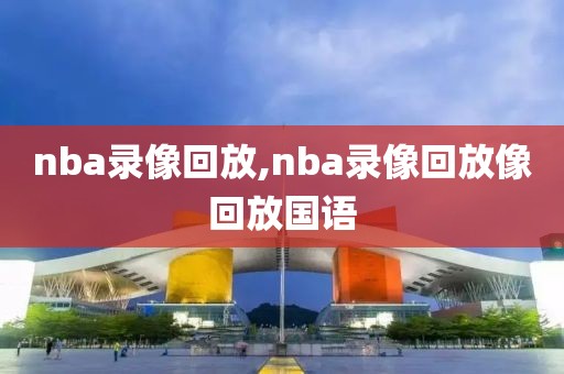 nba录像回放,nba录像回放像回放国语