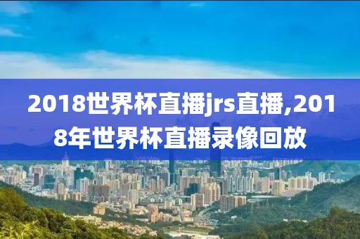 2018世界杯直播jrs直播,2018年世界杯直播录像回放