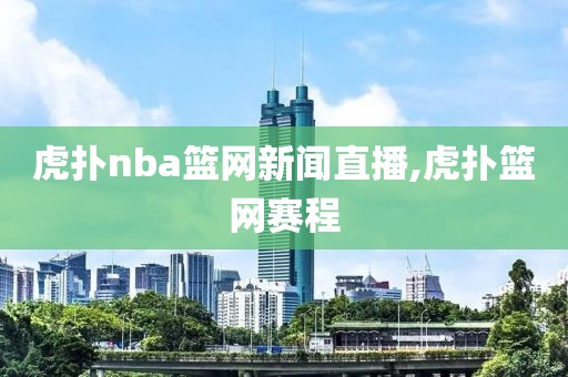 虎扑nba篮网新闻直播,虎扑篮网赛程