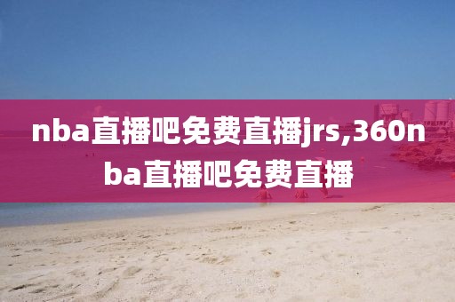 nba直播吧免费直播jrs,360nba直播吧免费直播