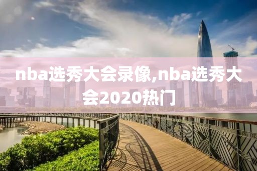 nba选秀大会录像,nba选秀大会2020热门