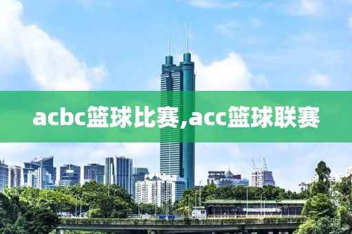 acbc篮球比赛,acc篮球联赛