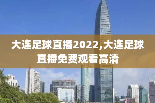 大连足球直播2022,大连足球直播免费观看高清