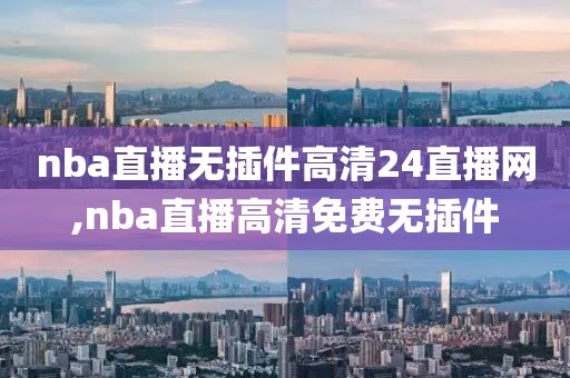 nba直播无插件高清24直播网,nba直播高清免费无插件