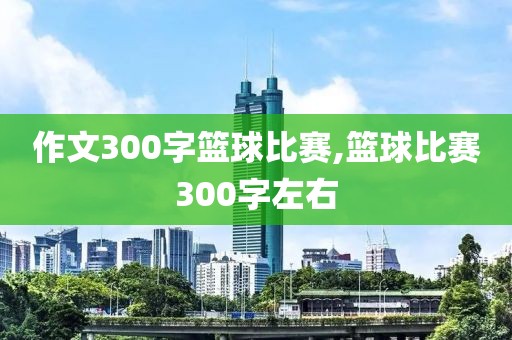 作文300字篮球比赛,篮球比赛300字左右