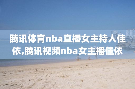 腾讯体育nba直播女主持人佳依,腾讯视频nba女主播佳依