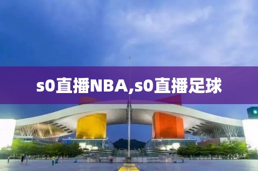 s0直播NBA,s0直播足球