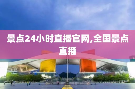 景点24小时直播官网,全国景点直播