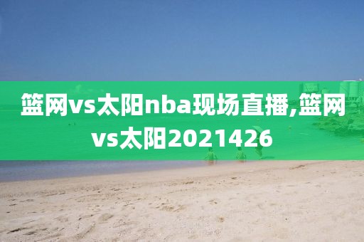 篮网vs太阳nba现场直播,篮网vs太阳2021426