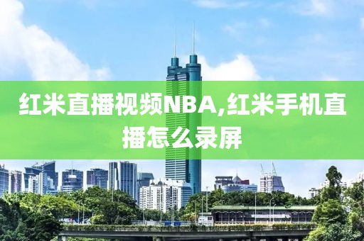 红米直播视频NBA,红米手机直播怎么录屏