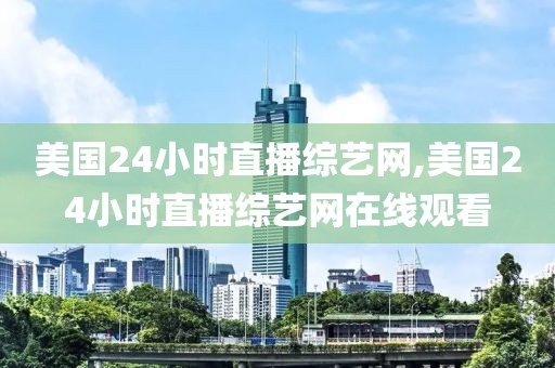 美国24小时直播综艺网,美国24小时直播综艺网在线观看