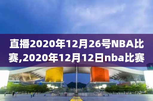 直播2020年12月26号NBA比赛,2020年12月12日nba比赛