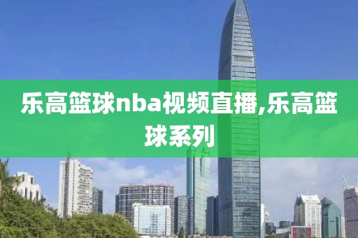 乐高篮球nba视频直播,乐高篮球系列