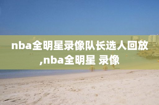 nba全明星录像队长选人回放,nba全明星 录像